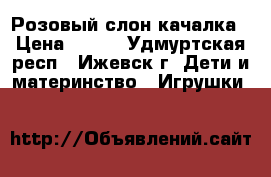 Розовый слон качалка › Цена ­ 500 - Удмуртская респ., Ижевск г. Дети и материнство » Игрушки   